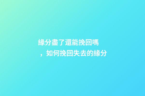 緣分盡了還能挽回嗎，如何挽回失去的緣分